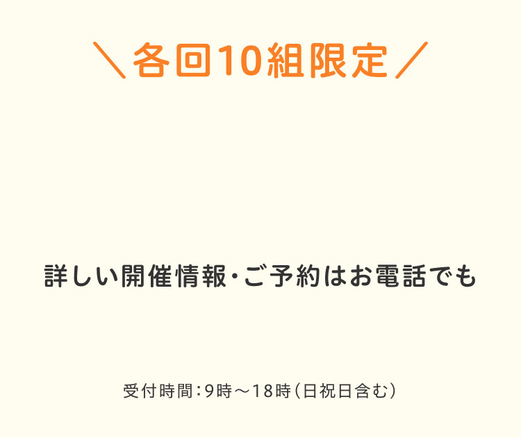 各回10組限定 詳しい開催情報・ご予約はお電話でも0120-137-118受付時間:9時～18時（日祝日含む）どうしてもセミナーに参加できない方は