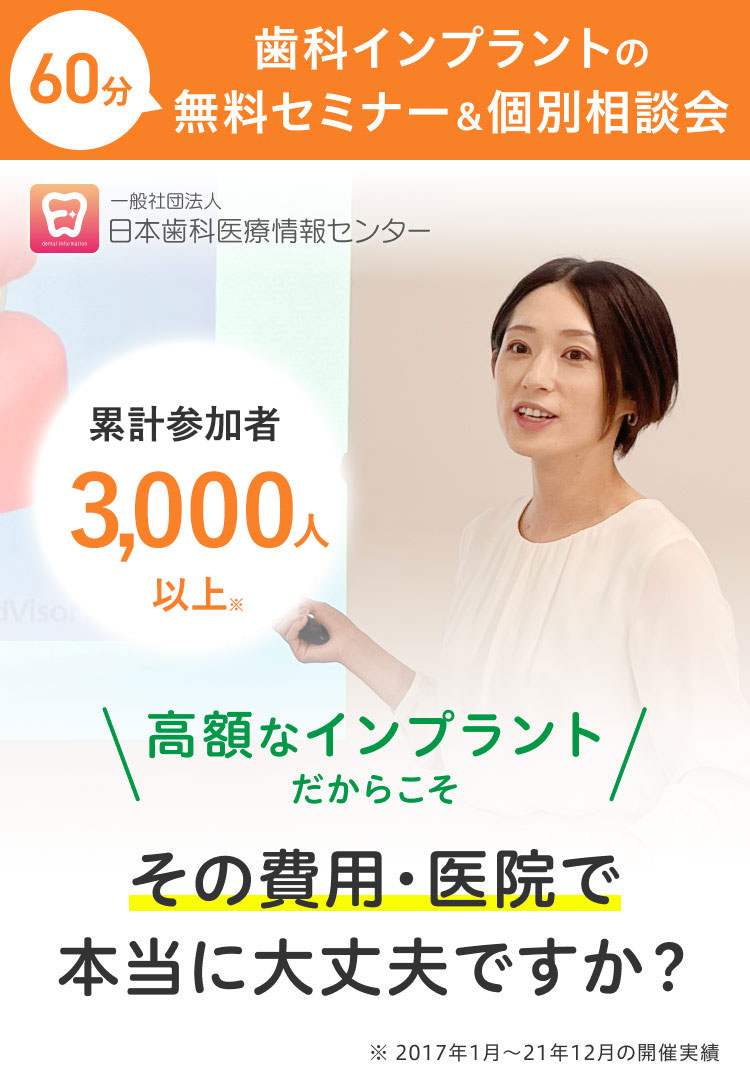 60分歯科インプラントの無料セミナー＆個別相談会 一般社団法人日本歯科医療情報センター 高額なインプラントだからこそ その費用・医院で本当に大丈夫ですか？累計参加者3,000人以上※2017年1月から21年12月の開催実績